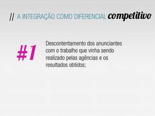 Descontentamento dos anunciantes
com o trabalho que vinha sendo
realizado pelas agências e os
resultados obtidos;
// A INTEGRAÇÃO COMO DIFERENCIAL competitivo
#1
 