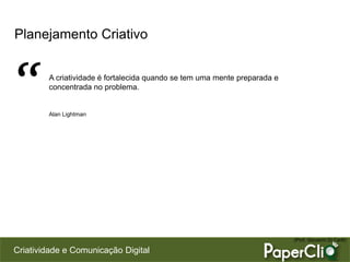 Criatividade e Comunicação Digital
Planejamento Criativo
A criatividade é fortalecida quando se tem uma mente preparada e
concentrada no problema.
Alan Lightman
(Prof. Giovanni Di Carlli)
“
 