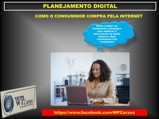 https://www.facebook.com/WPCursos
PLANEJAMENTO DIGITAL
Quero realizar um
treinamento estratégico
para melhorar o
faturamento da minha
empresa. Qual
treinamento traz
resultados?
COMO O CONSUMIDOR COMPRA PELA INTERNET
 