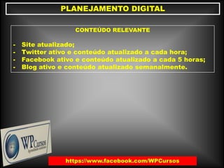 PLANEJAMENTO DIGITAL
CONTEÚDO RELEVANTE
- Site atualizado;
- Twitter ativo e conteúdo atualizado a cada hora;
- Facebook ativo e conteúdo atualizado a cada 5 horas;
- Blog ativo e conteúdo atualizado semanalmente.
https://www.facebook.com/WPCursos
 