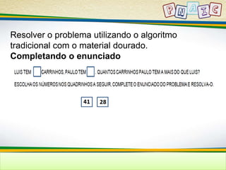 Resolver o problema utilizando o algoritmo 
tradicional com o material dourado. 
Completando o enunciado 
 