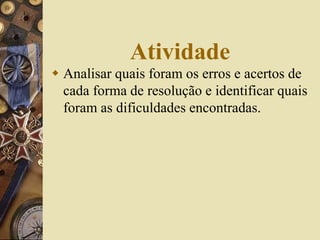 Atividade 
 Analisar quais foram os erros e acertos de 
cada forma de resolução e identificar quais 
foram as dificuldades encontradas. 
 