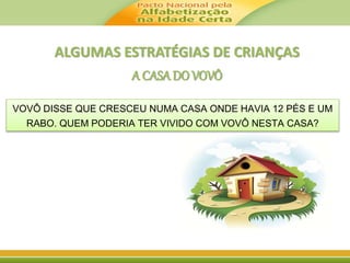 ALGUMAS ESTRATÉGIAS DE CRIANÇAS 
A CASA DO VOVÔ 
VOVÔ DISSE QUE CRESCEU NUMA CASA ONDE HAVIA 12 PÉS E UM 
RABO. QUEM PODERIA TER VIVIDO COM VOVÔ NESTA CASA? 
 