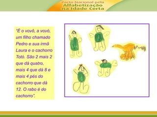 “É o vovô, a vovó, 
um filho chamado 
Pedro e sua irmã 
Laura e o cachorro 
Totó. São 2 mais 2 
que dá quatro, 
mais 4 que dá 8 e 
mais 4 pés do 
cachorro que dá 
12. O rabo é do 
cachorro”. 
 