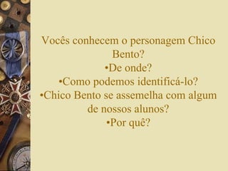 Vocês conhecem o personagem Chico 
Bento? 
•De onde? 
•Como podemos identificá-lo? 
•Chico Bento se assemelha com algum 
de nossos alunos? 
•Por quê? 
 