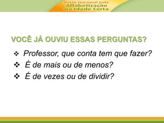 VOCÊ JÁ OUVIU ESSAS PERGUNTAS? 
 Professor, que conta tem que fazer? 
 É de mais ou de menos? 
 É de vezes ou de dividir? 
 