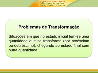 Problemas de Transformação 
Situações em que no estado inicial tem-se uma 
quantidade que se transforma (por acréscimo 
ou decréscimo), chegando ao estado final com 
outra quantidade. 
 