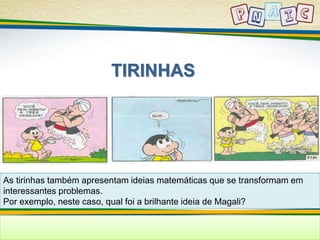 TIRINHAS 
As tirinhas também apresentam ideias matemáticas que se transformam em 
interessantes problemas. 
Por exemplo, neste caso, qual foi a brilhante ideia de Magali? 
 