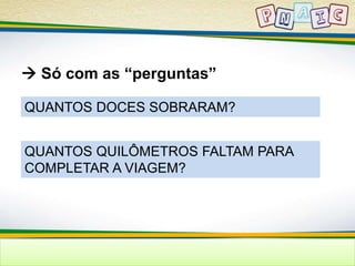  Só com as “perguntas” 
QUANTOS DOCES SOBRARAM? 
QUANTOS QUILÔMETROS FALTAM PARA 
COMPLETAR A VIAGEM? 
 