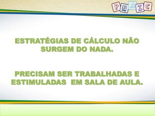 ESTRATÉGIAS DE CÁLCULO NÃO 
SURGEM DO NADA. 
PRECISAM SER TRABALHADAS E 
ESTIMULADAS EM SALA DE AULA. 
 
