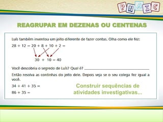 REAGRUPAR EM DEZENAS OU CENTENAS 
Construir sequências de 
atividades investigativas... 
 