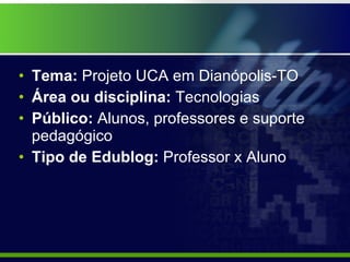Tema:  Projeto UCA em Dianópolis-TO Área ou disciplina:  Tecnologias Público:  Alunos, professores e suporte pedagógico Tipo de Edublog:  Professor x Aluno 