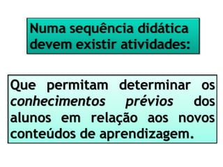 Numa sequência didática
devem existir atividades:
Que permitam determinar os
conhecimentos prévios dos
alunos em relação aos novos
conteúdos de aprendizagem.
 