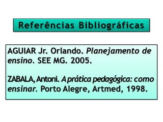 Referências Bibliográficas
AGUIAR Jr. Orlando. Planejamento de
ensino. SEE MG. 2005.
ZABALA,Antoni. Apráticapedagógica:como
ensinar. Porto Alegre, Artmed, 1998.
 
