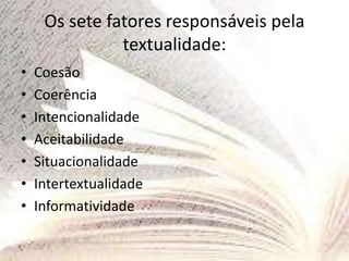 Os sete fatores responsáveis pela
textualidade:
• Coesão
• Coerência
• Intencionalidade
• Aceitabilidade
• Situacionalidade
• Intertextualidade
• Informatividade
 