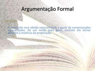 Argumentação Formal
Conclusão
• A conclusão será obtida naturalmente a partir da comprovações
apresentadas. De um modo mais geral, consiste em tornar
explícita a essência da proposição.
 