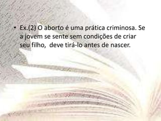 • Ex.(2) O aborto é uma prática criminosa. Se
a jovem se sente sem condições de criar
seu filho, deve tirá-lo antes de nascer.
 