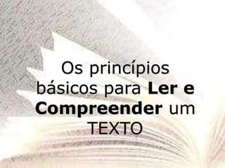 Os princípios
básicos para Ler e
Compreender um
TEXTO
 
