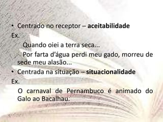 • Centrado no receptor ─ aceitabilidade
Ex.
Quando oiei a terra seca...
Por farta d’água perdi meu gado, morreu de
sede meu alasão...
• Centrada na situação ─ situacionalidade
Ex.
O carnaval de Pernambuco é animado do
Galo ao Bacalhau.
 