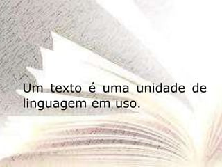 Um texto é uma unidade de
linguagem em uso.
 