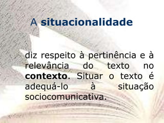 diz respeito à pertinência e à
relevância do texto no
contexto. Situar o texto é
adequá-lo à situação
sociocomunicativa.
A situacionalidade
 