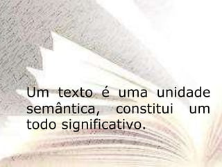 Um texto é uma unidade
semântica, constitui um
todo significativo.
 