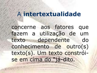 concerne aos fatores que
fazem a utilização de um
texto dependente do
conhecimento de outro(s)
texto(s). Um texto constrói-
se em cima do "já-dito.
A intertextualidade
 