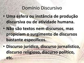 Domínio Discursivo
• Uma esfera ou instância de produção
discursiva ou de atividade humana.
• Não são textos nem discursos, mas
propiciam o surgimento de discursos
bastante específicos.
• Discurso jurídico, discurso jornalístico,
discurso religioso, discurso político,
etc.
 