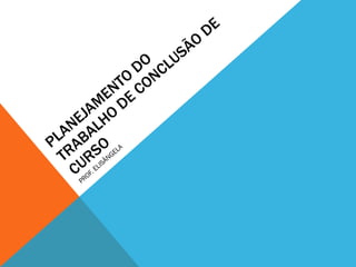 PLANEJAMENTO DO TRABALHO DE CONCLUSÃO DE CURSO PROF. ELISÂNGELA 