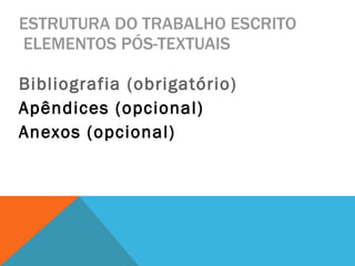 ESTRUTURA DO TRABALHO ESCRITO  ELEMENTOS PÓS-TEXTUAIS Bibliografia (obrigatório) Apêndices (opcional)  Anexos (opcional) 