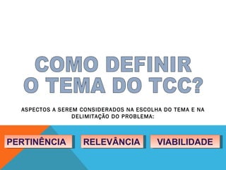COMO DEFINIR  O TEMA DO TCC? ASPECTOS A SEREM CONSIDERADOS NA ESCOLHA DO TEMA E NA DELIMITAÇÃO DO PROBLEMA: PERTINÊNCIA RELEVÂNCIA VIABILIDADE 