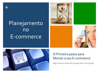 +	
  
O	
  Primeiro	
  passo	
  para	
  
Montar	
  o	
  seu	
  E-­‐commerce	
  
Alguns	
  pontos	
  chaves	
  de	
  atenção	
  para	
  o	
  seu	
  projeto	
  
Planejamento	
  
no	
  	
  	
  	
  
E-­‐commerce	
  
 