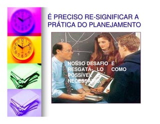 É PRECISO RE-SIGNIFICAR A
PRÁTICA DO PLANEJAMENTO




     NOSSO DESAFIO É
     RESGATÁ- LO   COMO
     POSSÍVEL E
     NECESSÁRIO.
 