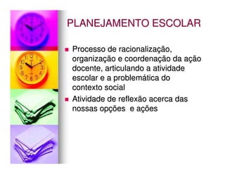 PLANEJAMENTO ESCOLAR

Processo de racionalização,
organização e coordenação da ação
docente, articulando a atividade
escolar e a problemática do
contexto social
Atividade de reflexão acerca das
nossas opções e ações
 