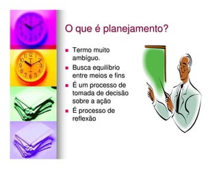 O que é planejamento?

 Termo muito
 ambíguo.
 Busca equilíbrio
 entre meios e fins
 É um processo de
 tomada de decisão
 sobre a ação
 É processo de
 reflexão
 