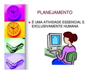 PLANEJAMENTO

É UMA ATIVIDADE ESSENCIAL E
EXCLUSIVAMENTE HUMANA
 