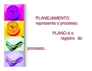 PLANEJAMENTO
    representa o processo.

            PLANO é o
               registro do

processo.
 
