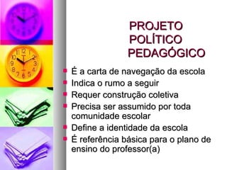 PROJETO  POLÍTICO   PEDAGÓGICO É a carta de navegação da escola Indica o rumo a seguir Requer construção coletiva Precisa ser assumido por toda comunidade escolar Define a identidade da escola É referência básica para o plano de ensino do professor(a) 