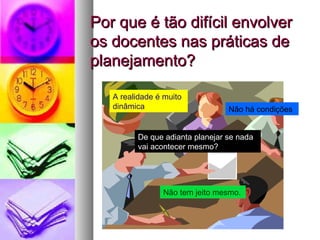 Por que é tão difícil envolver os docentes nas práticas de planejamento? A realidade é muito dinâmica Não há condições Não tem jeito mesmo. De que adianta planejar se nada vai acontecer mesmo? 