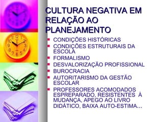 CULTURA NEGATIVA EM RELAÇÃO AO PLANEJAMENTO CONDIÇÕES HISTÓRICAS CONDIÇÕES ESTRUTURAIS DA ESCOLA FORMALISMO DESVALORIZAÇÃO PROFISSIONAL BUROCRACIA AUTORITARISMO DA GESTÃO ESCOLAR PROFESSORES ACOMODADOS ESPREPARADO, RESISTENTES  À MUDANÇA, APEGO AO LIVRO DIDÁTICO, BAIXA AUTO-ESTIMA ... 