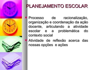 PLANEJAMENTO ESCOLAR Processo de racionalização, organização e coordenação da ação docente, articulando a atividade escolar e a problemática do contexto social Atividade de reflexão acerca das nossas opções  e ações 