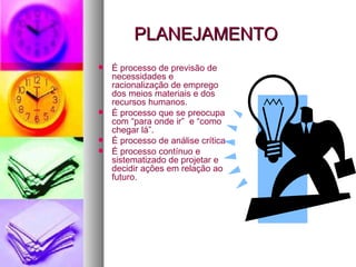 PLANEJAMENTO  É processo de previsão de necessidades e racionalização de emprego dos meios materiais e dos recursos humanos. É processo que se preocupa com “para onde ir”  e “como chegar lá”. É processo de análise crítica É processo contínuo e sistematizado de projetar e decidir ações em relação ao futuro. 