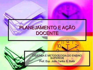PLANEJAMENTO E AÇÃO DOCENTE DIDÁTICA E METODOLOGIA DO ENSINO SUPERIOR Prof. Esp. João Carlos S. Balbi 