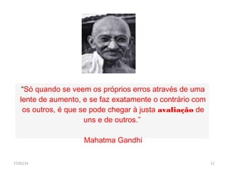 “Só quando se veem os próprios erros através de uma
lente de aumento, e se faz exatamente o contrário com
os outros, é que se pode chegar à justa avaliação de
uns e de outros.” 
Mahatma Gandhi
17/01/14

12

 