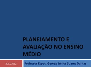 PLANEJAMENTO E
            AVALIAÇÃO NO ENSINO
            MÉDIO
20/7/2012   Professor Espec. George Júnior Soares Dantas
 
