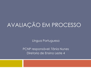 AVALIAÇÃO EM PROCESSO

         Língua Portuguesa

    PCNP responsável: Tânia Nunes
      Diretoria de Ensino Leste 4
 