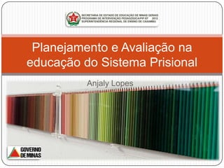 Planejamento e Avaliação na
educação do Sistema Prisional
          Anjaly Lopes
 