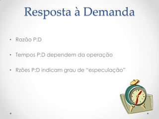 Resposta à Demanda
• Razão P:D
• Tempos P:D dependem da operação

• Rzões P:D indicam grau de “especulação”

 