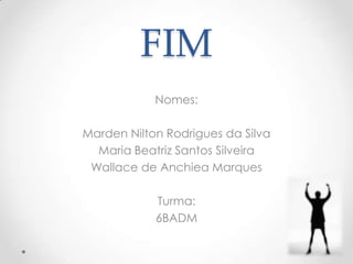 FIM
Nomes:

Marden Nilton Rodrigues da Silva
Maria Beatriz Santos Silveira
Wallace de Anchiea Marques
Turma:
6BADM

 