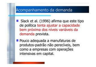 Política de capacidade ccoonnssttaannttee 
Efeitos indesejáveis: 
Estoques consideráveis (moda, 
perecibilidade, obsolescência), 
DDeessppeerrddíícciioo ddee rreeccuurrssooss ddee ppeessssooaall,, 
Não atendimento da demanda em picos. 
 